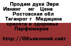 Продам духи Эври Ивнинг 100мг › Цена ­ 850 - Ростовская обл., Таганрог г. Медицина, красота и здоровье » Парфюмерия   